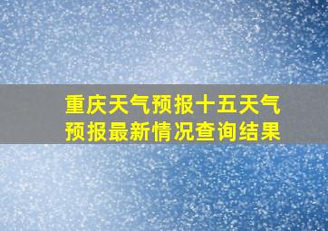 重庆天气预报十五天气预报最新情况查询结果