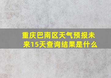 重庆巴南区天气预报未来15天查询结果是什么