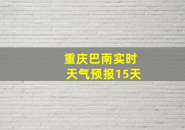 重庆巴南实时天气预报15天