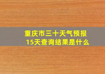 重庆市三十天气预报15天查询结果是什么