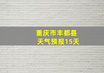 重庆市丰都县天气预报15天