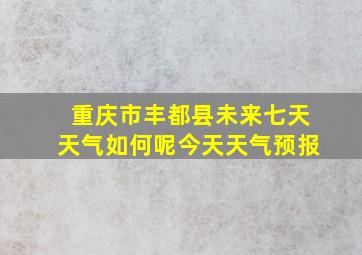 重庆市丰都县未来七天天气如何呢今天天气预报