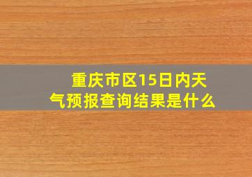 重庆市区15日内天气预报查询结果是什么