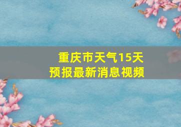 重庆市天气15天预报最新消息视频