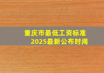 重庆市最低工资标准2025最新公布时间