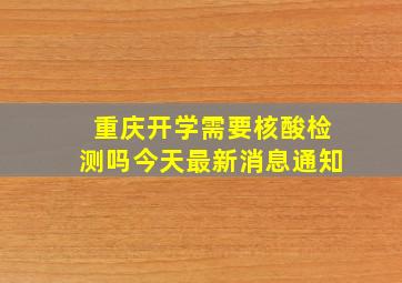 重庆开学需要核酸检测吗今天最新消息通知