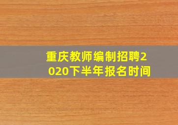 重庆教师编制招聘2020下半年报名时间