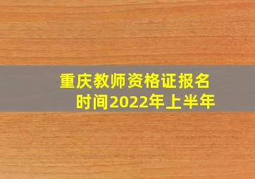 重庆教师资格证报名时间2022年上半年