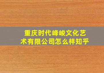 重庆时代峰峻文化艺术有限公司怎么样知乎