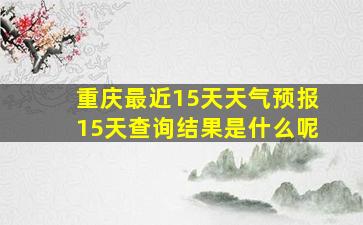 重庆最近15天天气预报15天查询结果是什么呢