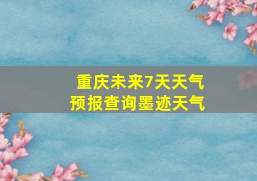 重庆未来7天天气预报查询墨迹天气