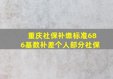 重庆社保补缴标准686基数补差个人部分社保