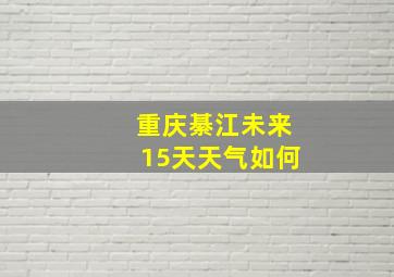 重庆綦江未来15天天气如何