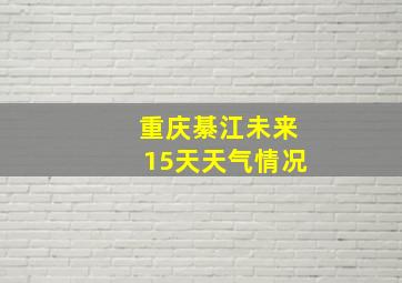 重庆綦江未来15天天气情况