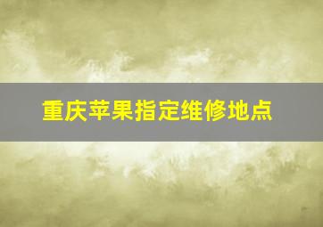 重庆苹果指定维修地点