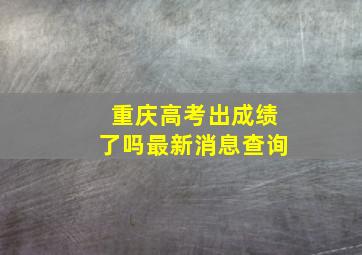 重庆高考出成绩了吗最新消息查询