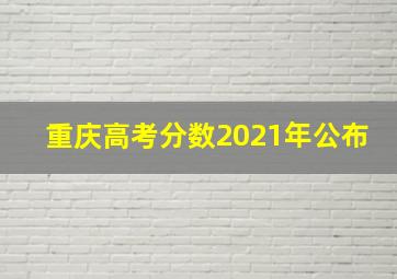 重庆高考分数2021年公布