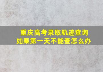 重庆高考录取轨迹查询如果第一天不能查怎么办