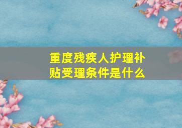 重度残疾人护理补贴受理条件是什么