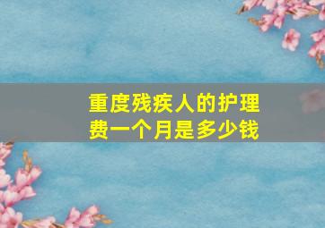 重度残疾人的护理费一个月是多少钱