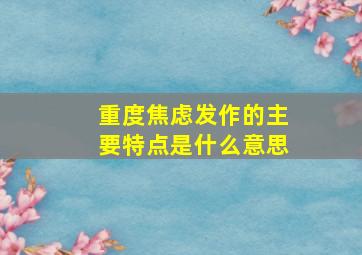 重度焦虑发作的主要特点是什么意思