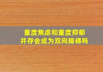 重度焦虑和重度抑郁并存会成为双向障碍吗