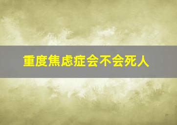 重度焦虑症会不会死人