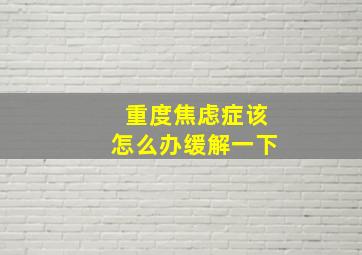 重度焦虑症该怎么办缓解一下