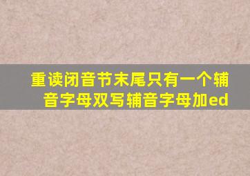 重读闭音节末尾只有一个辅音字母双写辅音字母加ed