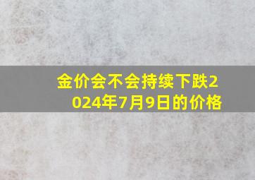 金价会不会持续下跌2024年7月9日的价格