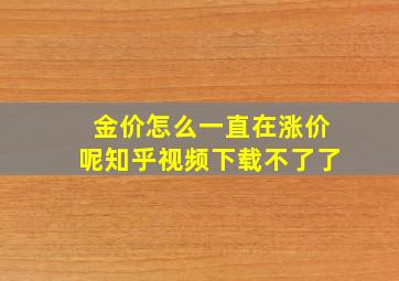 金价怎么一直在涨价呢知乎视频下载不了了