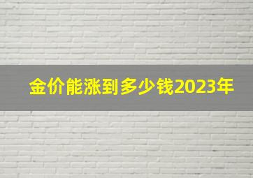 金价能涨到多少钱2023年