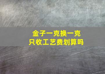 金子一克换一克只收工艺费划算吗