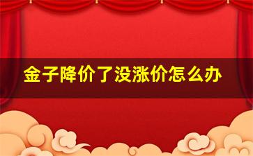 金子降价了没涨价怎么办