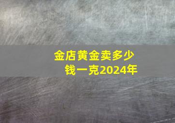 金店黄金卖多少钱一克2024年