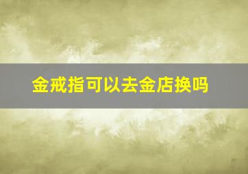 金戒指可以去金店换吗