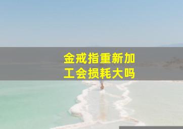 金戒指重新加工会损耗大吗