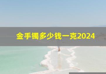 金手镯多少钱一克2024