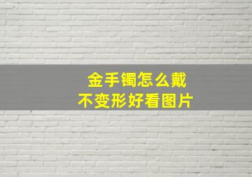 金手镯怎么戴不变形好看图片