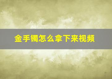 金手镯怎么拿下来视频