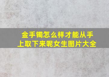 金手镯怎么样才能从手上取下来呢女生图片大全