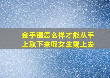 金手镯怎么样才能从手上取下来呢女生戴上去