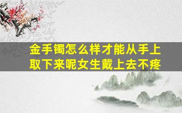 金手镯怎么样才能从手上取下来呢女生戴上去不疼