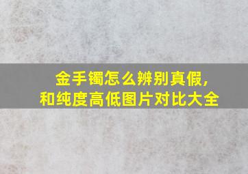 金手镯怎么辨别真假,和纯度高低图片对比大全