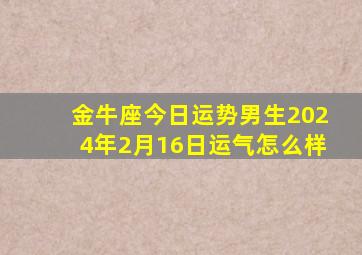 金牛座今日运势男生2024年2月16日运气怎么样