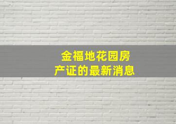 金福地花园房产证的最新消息