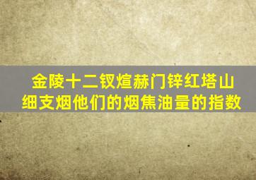 金陵十二钗煊赫门锌红塔山细支烟他们的烟焦油量的指数