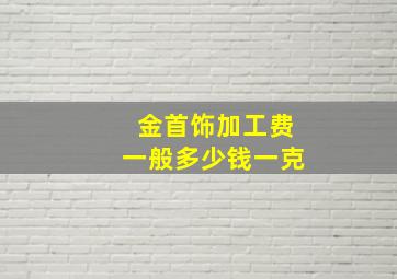 金首饰加工费一般多少钱一克