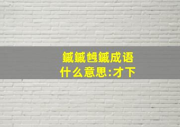 鏚鏚乸鏚成语什么意思:才下