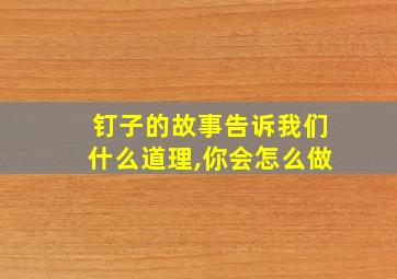 钉子的故事告诉我们什么道理,你会怎么做